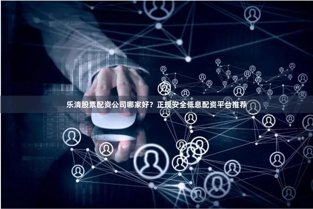 乐清股票配资公司哪家好？正规安全低息配资平台推荐