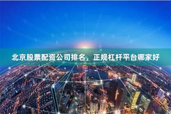 北京股票配资公司排名，正规杠杆平台哪家好