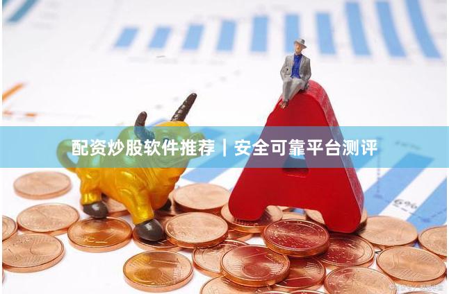 配资炒股软件推荐｜安全可靠平台测评