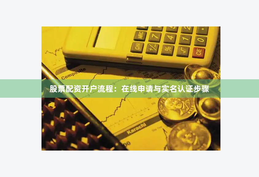 股票配资开户流程：在线申请与实名认证步骤