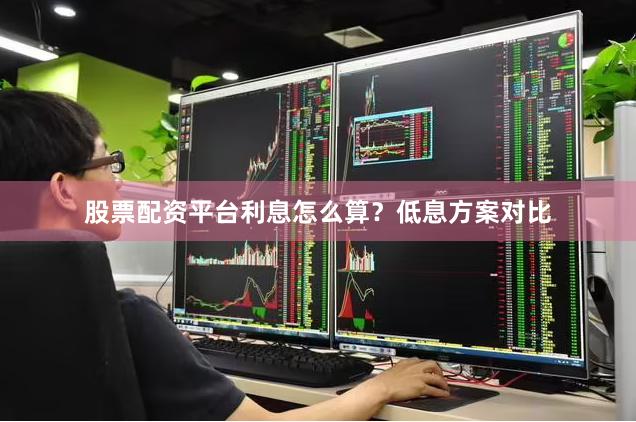 股票配资平台利息怎么算？低息方案对比