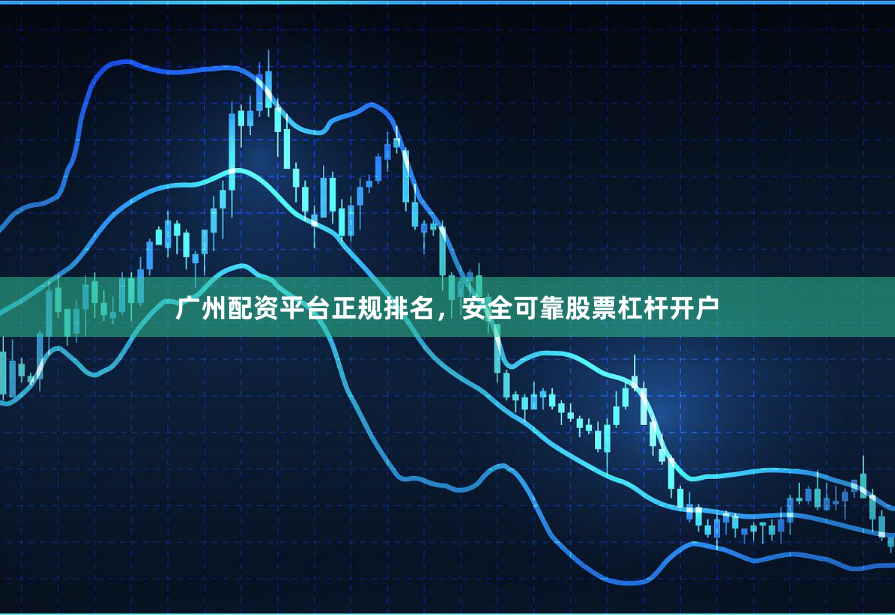 广州配资平台正规排名，安全可靠股票杠杆开户