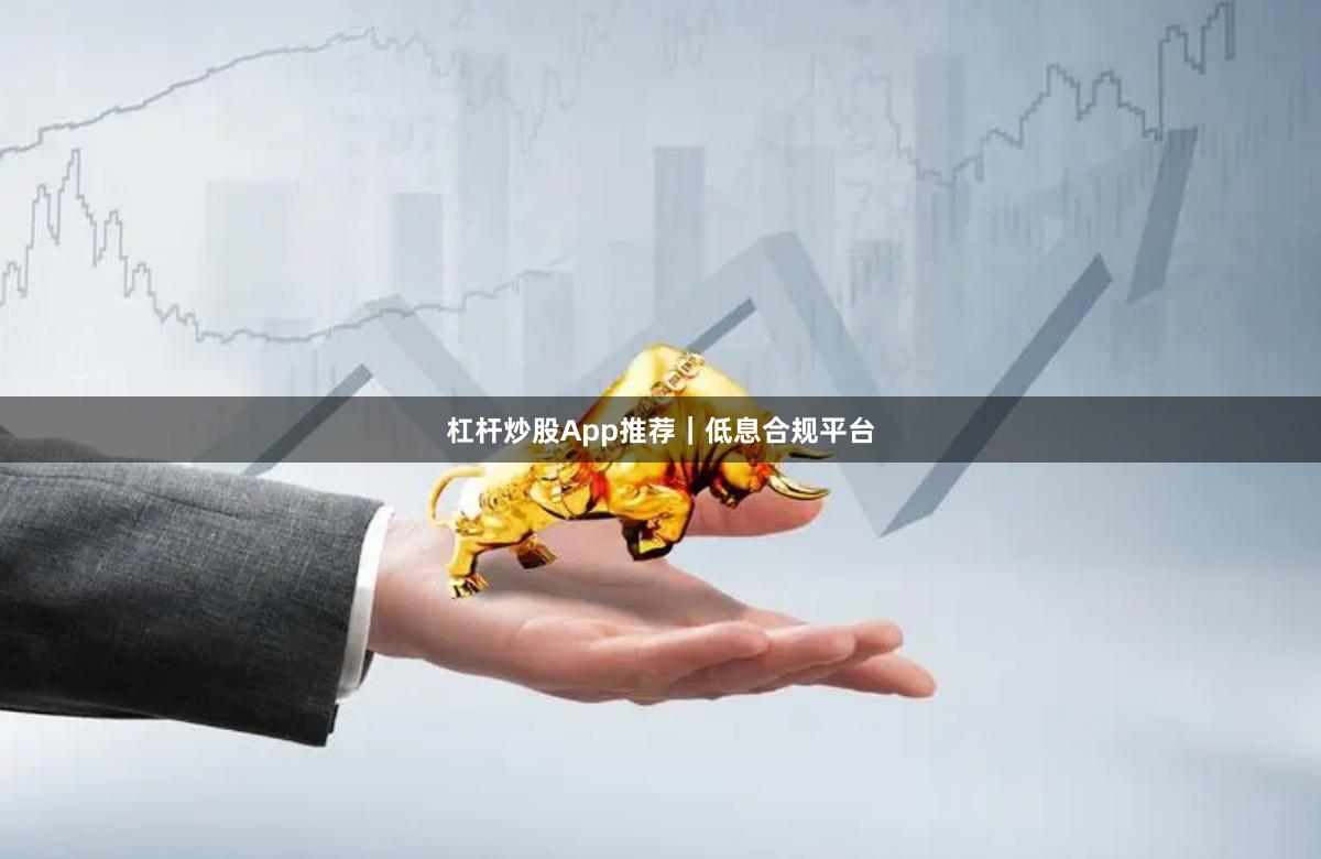 杠杆炒股App推荐｜低息合规平台