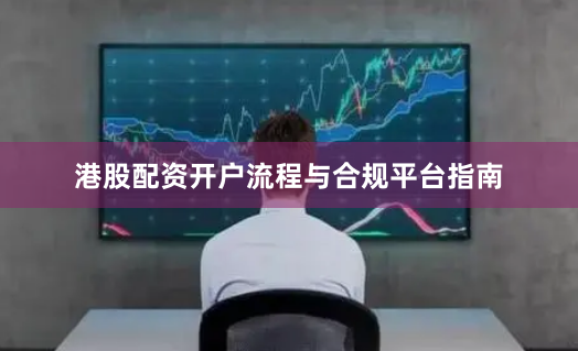 港股配资开户流程与合规平台指南