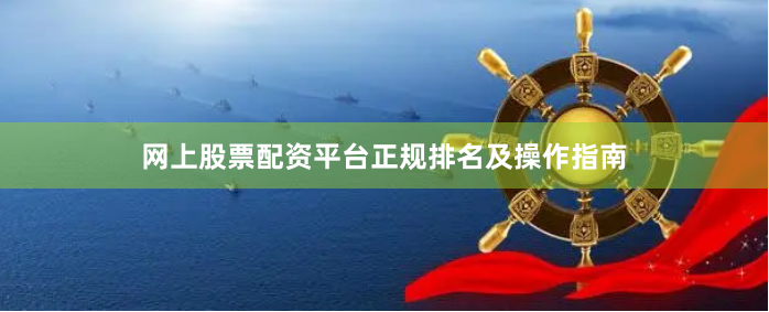 网上股票配资平台正规排名及操作指南