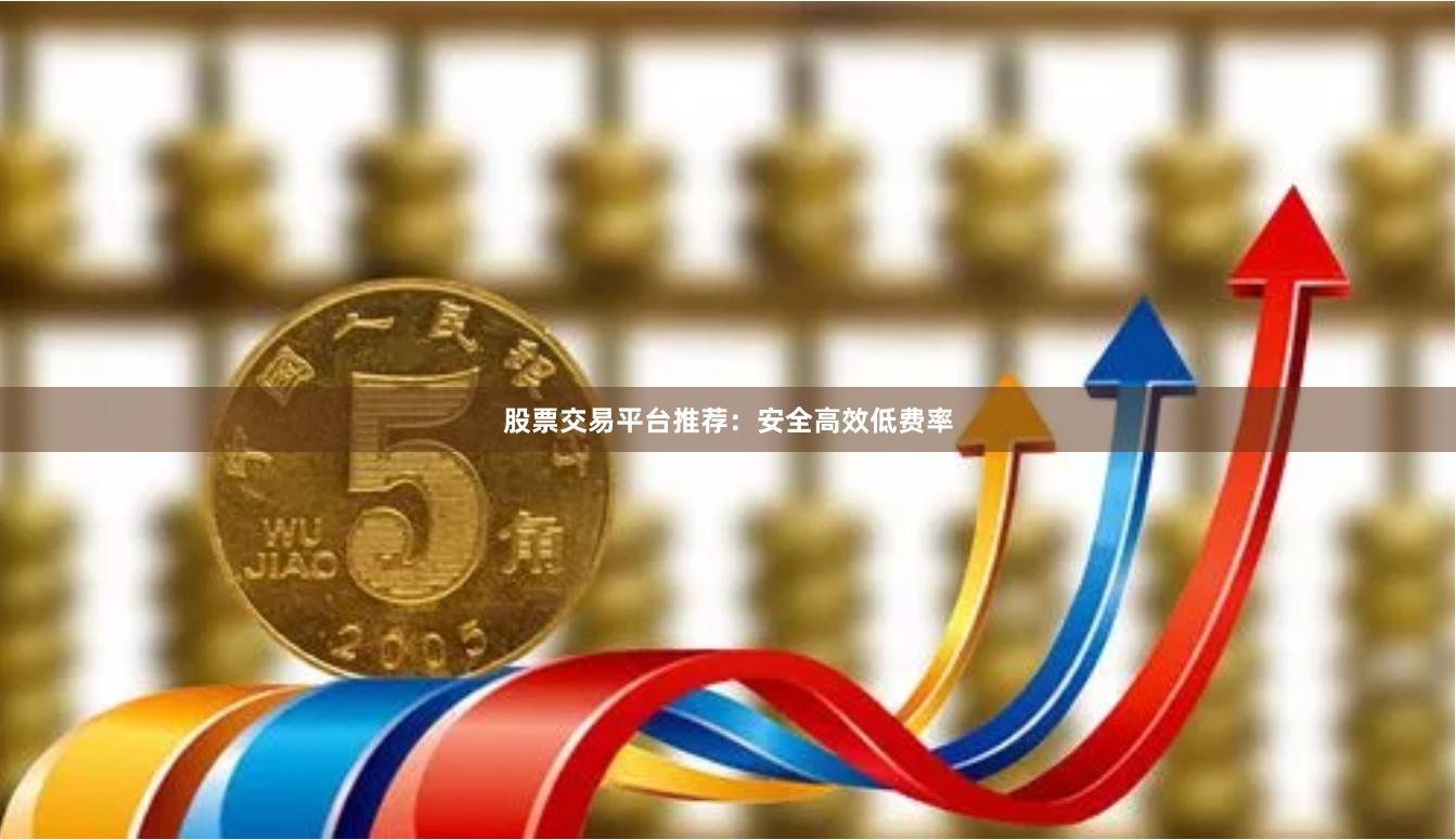股票交易平台推荐：安全高效低费率